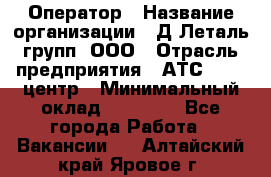 Оператор › Название организации ­ Д Леталь групп, ООО › Отрасль предприятия ­ АТС, call-центр › Минимальный оклад ­ 18 000 - Все города Работа » Вакансии   . Алтайский край,Яровое г.